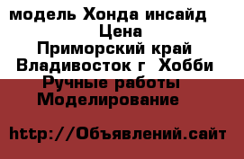 модель Хонда инсайд  ( 1:32 ) › Цена ­ 300 - Приморский край, Владивосток г. Хобби. Ручные работы » Моделирование   